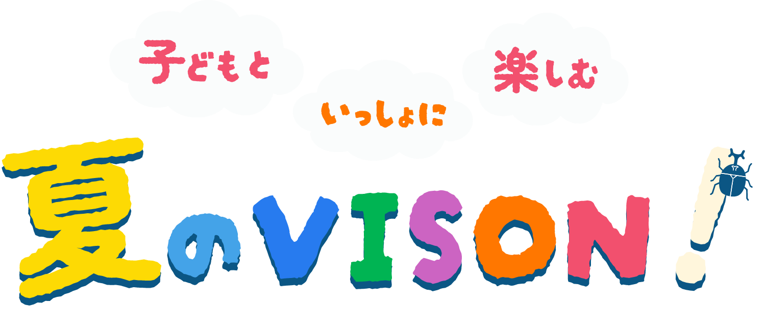 子どもといっしょに楽しむ夏のVISON！